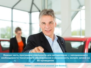 Важная часть программы лояльности для автодилеров — напоминание о
необходимости технического обслуживания и возможность онлайн записи на
их проведение
Soloten — мобильные решения для бизнеса

 