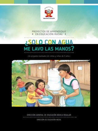 • Un proyecto realizado con niños y niñas de 3 años •
PROYECTOS DE APRENDIZAJE
EN EDUCACIÓN INICIAL
¿SOLO CON AGUA
ME LAVO LAS MANOS?
DIRECCIÓN GENERAL DE EDUCACIÓN BÁSICA REGULAR
DIRECCIÓN DE EDUCACIÓN INICIAL
 