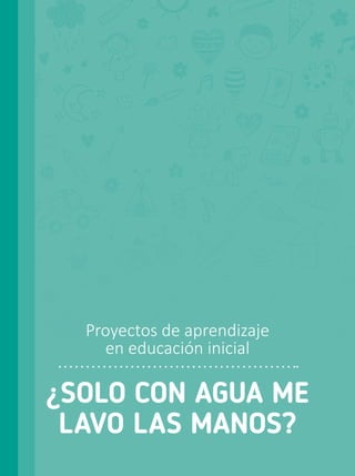 ¿SOLO CON AGUA ME
LAVO LAS MANOS?
Proyectos de aprendizaje
en educación inicial
 