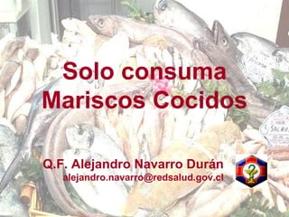 Solo consuma Mariscos Cocidos Q.F. Alejandro Navarro Durán [email_address] 