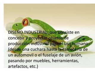 • DISEÑO INDUSTRIAL: que consiste en concebir
  y proyectar objetos de producción industrial
  para el uso humano (desde una cuchara hasta
 DISEÑO INDUSTRIAL: que consiste en
  la carrocería de un automovil o el fuselaje de
 concebir y proyectar muebles,de
  un avión, pasando por  objetos herramientas,
 producción industrial para el uso humano
  artefactos, etc.)
 (desde una cuchara hasta la carrocería de
 un automovil o el fuselaje de un avión,
 pasando por muebles, herramientas,
 artefactos, etc.)
 