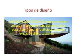 Tipos de diseño

DISEÑO ARQUITECTÓNICO: que consiste en
 concebir y proyectar espacios habitables
  para el ser humano (edificios, parques,
        plazas públicas, casas, etc.)
 