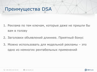 Преимущества DSA
1. Реклама по тем ключам, которые даже не пришли бы
вам в голову
2. Заголовки объявлений длиннее. Приятный бонус
3. Можно использовать для модельной рекламы – это
одно из немногих рентабельных применений
 