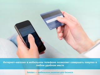 Интернет–магазин в мобильном телефоне позволяет совершать покупки в
любом удобном месте
Soloten — мобильные решения для бизнеса

 