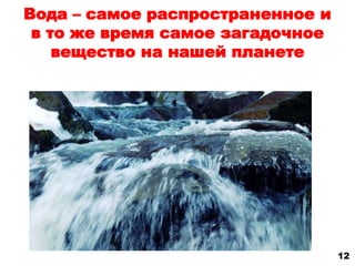Вода – самое распространенное и 
в то же время самое загадочное 
вещество на нашей планете 
12 
 