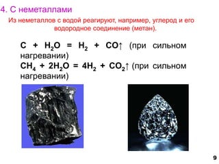 Из неметаллов с водой реагируют, например, углерод и его 
водородное соединение (метан). 
C + H2O = H2 + CO↑ (при сильном 
нагревании) 
CH4 + 2H2O = 4H2 + CO2↑ (при сильном 
нагревании) 
9 
4. С неметаллами 
 