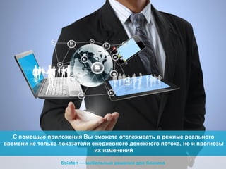 С помощью приложения Вы сможете отслеживать в режиме реального
времени не только показатели ежедневного денежного потока, но и прогнозы
их изменений
Soloten — мобильные решения для бизнеса

 
