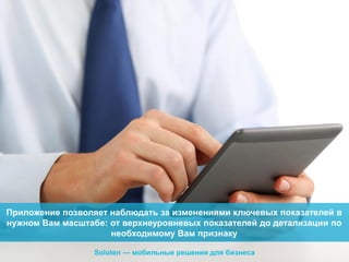 Приложение позволяет наблюдать за изменениями ключевых показателей в
нужном Вам масштабе: от верхнеуровневых показателей до детализации по
необходимому Вам признаку
Soloten — мобильные решения для бизнеса

 