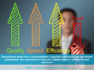 Приложение может быть интегрировано с другими электронными системами
управления. Это значительно повысить эффективность работы Вашей
компании
Soloten — мобильные решения для бизнеса

 