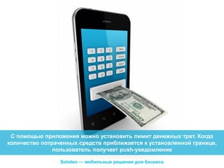 С помощью приложения можно установить лимит денежных трат. Когда
количество потраченных средств приближается к установленной границе,
пользователь получает push-уведомление
Soloten — мобильные решения для бизнеса

 