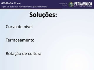 Soluções:
Curva de nível
Terraceamento
Rotação de cultura
GEOGRAFIA, 6º ano
Tipos de Solo e as Formas de Ocupação Humana
 