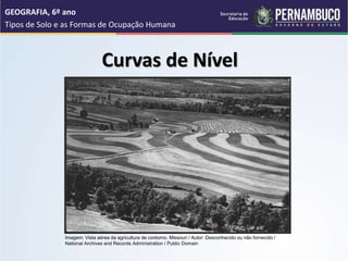 Curvas de Nível
GEOGRAFIA, 6º ano
Tipos de Solo e as Formas de Ocupação Humana
Imagem: Vista aérea da agricultura de contorno. Missouri / Autor: Desconhecido ou não fornecido /
National Archives and Records Administration / Public Domain
 