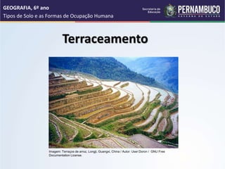 Terraceamento
GEOGRAFIA, 6º ano
Tipos de Solo e as Formas de Ocupação Humana
Imagem: Terraços de arroz, Longji, Guangxi, China / Autor: User:Doron / GNU Free
Documentation License.
 