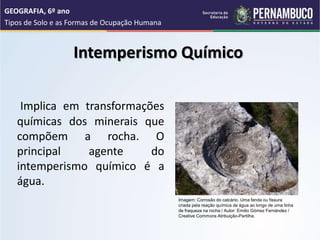Intemperismo Químico
Implica em transformações
químicas dos minerais que
compõem a rocha. O
principal agente do
intemperis...