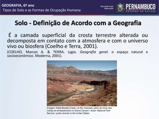 Solo - Definição de Acordo com a Geografia
É a camada superficial da crosta terrestre alterada ou
decomposta em contato co...
