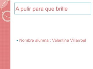 A pulir para que brille
 Nombre alumna : Valentina Villarroel
 