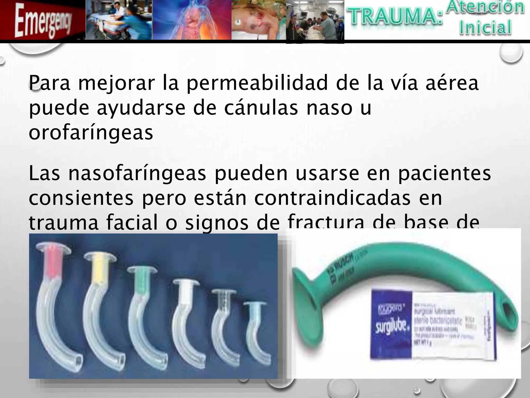 Para mejorar la permeabilidad de la vía aérea
puede ayudarse de cánulas naso u
orofaríngeas
Las nasofaríngeas pueden usarse en pacientes
consientes pero están contraindicadas en
trauma facial o signos de fractura de base de
cráneo