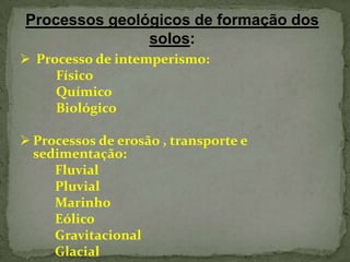 Processos geológicos de formação dos
solos:
 Processo de intemperismo:
Físico
Químico
Biológico

 Processos de erosão , transporte e
sedimentação:
Fluvial
Pluvial
Marinho
Eólico
Gravitacional
Glacial

 