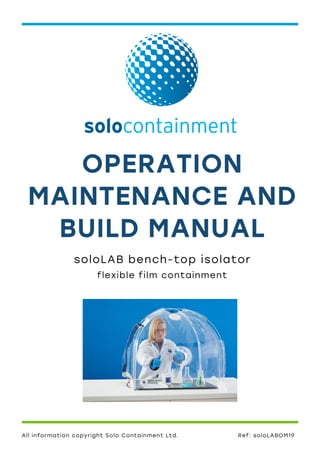 OPERATION
MAINTENANCE AND
BUILD MANUAL
soloLAB bench-top isolator
flexible film containment
Ref: soloLABOM19All information copyright Solo Containment Ltd.
 