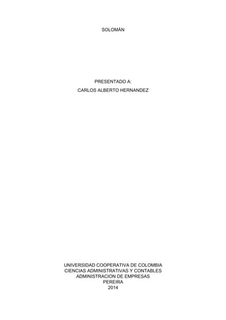SOLOMÁN
PRESENTADO A:
CARLOS ALBERTO HERNANDEZ
UNIVERSIDAD COOPERATIVA DE COLOMBIA
CIENCIAS ADMINISTRATIVAS Y CONTABLES
ADMINISTRACION DE EMPRESAS
PEREIRA
2014
 