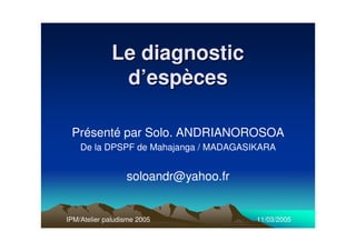 Le diagnosticLe diagnostic
d’espècesd’espèces
Présenté par Solo. ANDRIANOROSOA
De la DPSPF de Mahajanga / MADAGASIKARA
soloandr@yahoo.fr
IPM/Atelier paludisme 2005 11/03/2005
 