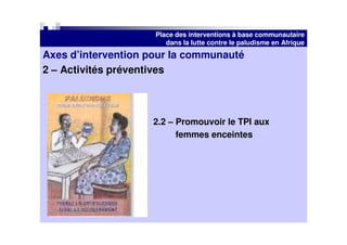Place des interventions à base communautaire
                        dans la lutte contre le paludisme en Afrique
Axes d’intervention pour la communauté
2 – Activités préventives



                    2.2 – Promouvoir le TPI aux
                          femmes enceintes
 