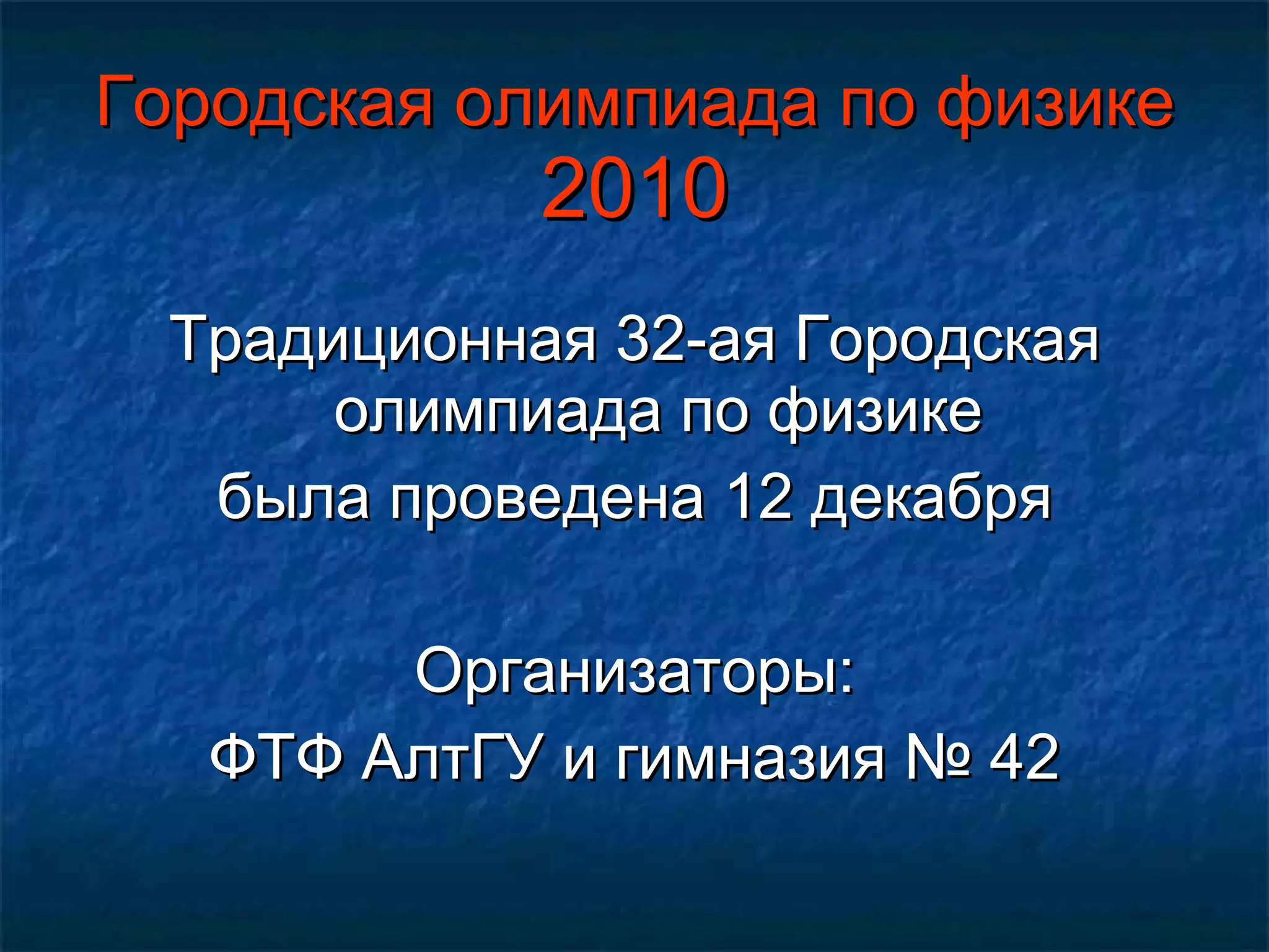 Городская олимпиада по физике  2010 Традиционная 32-ая Городская олимпиада по физике была проведена 12 декабря Организаторы: ФТФ АлтГУ и гимназия № 42 