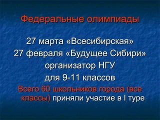 Федеральные олимпиады 27 марта «Всесибирская» 27 февраля «Будущее Сибири» организатор НГУ для 9-11 классов Всего 60 школьников города (все классы)  приняли участие в  I  туре 