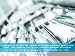 Единственный источник информации в подобной ситуации — ежемесячные
отчеты. Но надежность данных может вызывать сомнения. Конечно же,
принятие решений в реальном времени в такой ситуации невозможно
Soloten — мобильные решения для бизнеса

 