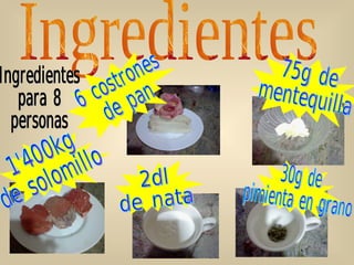 Ingredientes 75g de  mentequilla 2dl  de nata 30g de  pimienta en grano 1'400kg  de solomillo 6 costrones  de pan Ingredientes  para 8 personas 