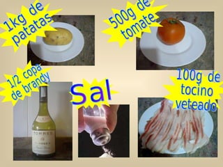 1kg de  patatas 100g de tocino  veteado 500g de tomate 1/2 copa  de brandy Sal 