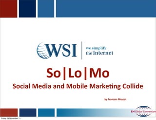 So|Lo|Mo
            Social	
  Media	
  and	
  Mobile	
  Marke1ng	
  Collide
                                                  by	
  Francois	
  Muscat




Friday 04 November 11
 