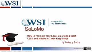 SoLoMo
How to Promote Your Local Biz Using Social,
Local and Mobile in Three Easy Steps
                              by Anthony Burke
 
