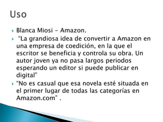    Blanca Miosi - Amazon.
    “La grandiosa idea de convertir a Amazon en
    una empresa de coedición, en la que el
   ...