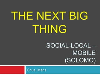 THE NEXT BIG
THING
SOCIAL-LOCAL –
MOBILE
(SOLOMO)
Chua, Maris

 