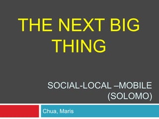 THE NEXT BIG
THING
SOCIAL-LOCAL –MOBILE
(SOLOMO)
Chua, Maris

 