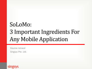 SoLoMo:
3 Important Ingredients For
Any Mobile Application
Gaurav Jaiswal
Singsys Pte. Ltd.

 
