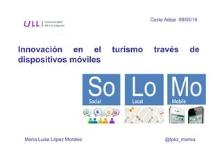 Costa Adeje 08/05/14 
Innovación en el turismo través de 
dispositivos móviles 
María Luisa López Morales @lpez_marisa 
 