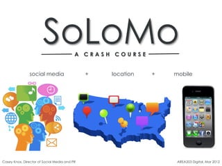 SoLoMo             A CRASH COURSE


                social media                  +   location   +   mobile




Casey Knox, Director of Social Media and PR                       AREA203 Digital, Mar 2012
 