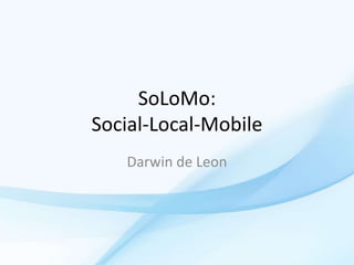 SoLoMo:
Social-Local-Mobile
Darwin de Leon

 