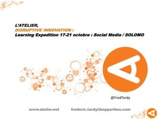 L’ATELIER,
DISRUPTIVE INNOVATION :
Learning Expedition 17-21 octobre : Social Media / SOLOMO




                                           @FredTardy

      www.atelier.net   frederic.tardy@bnpparibas.com
 