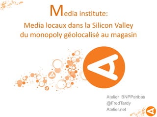 Media institute:
 Media locaux dans la Silicon Valley
du monopoly géolocalisé au magasin




                          Atelier BNPParibas
                          @FredTardy
                          Atelier.net
 