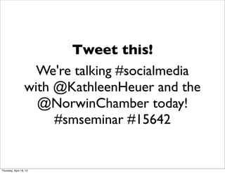 Tweet this!
We're talking #socialmedia
with @KathleenHeuer and the
@NorwinChamber today!
#smseminar #15642
Thursday, April 18, 13
 