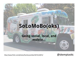 SoLoMoBo(oks)
                         Going social, local, and
                                mobile…



h"p://www.ﬂickr.com/photos/fearlesszombie/3674122871/	
     	
     	
                                            @skemptas@c	
  
                                                                          	
  	
  	
  	
  	
  	
  	
  	
  	
  	
  
 