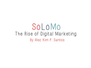 SoLoMo 
The Rise of Digital Marketing 
By Alec Kim P. Santos 
 