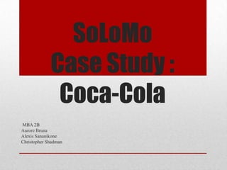SoLoMo
             Case Study :
              Coca-Cola
MBA 2B
Aurore Bruna
Alexis Sananikone
Christopher Shadman
 