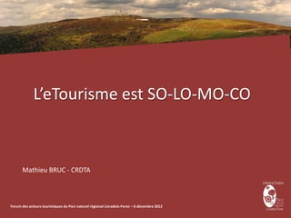 L’eTourisme est SO-LO-MO-CO



      Mathieu BRUC - CRDTA



Forum des acteurs touristiques du Parc naturel régional Livradois-Forez – 6 décembre 2012
 
