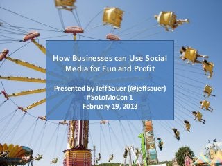 How Businesses can Use Social
  Media for Fun and Profit

Presented by Jeff Sauer (@jeffsauer)
          #SoLoMoCon 1
        February 19, 2013
 