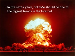 • In the next 2 years, SoLoMo should be one of
the biggest trends in the Internet.

 