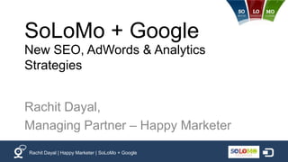 SoLoMo + Google
New SEO, AdWords & Analytics
Strategies


Rachit Dayal,
Managing Partner – Happy Marketer
Rachit Dayal | Happy Marketer | SoLoMo + Google
 
